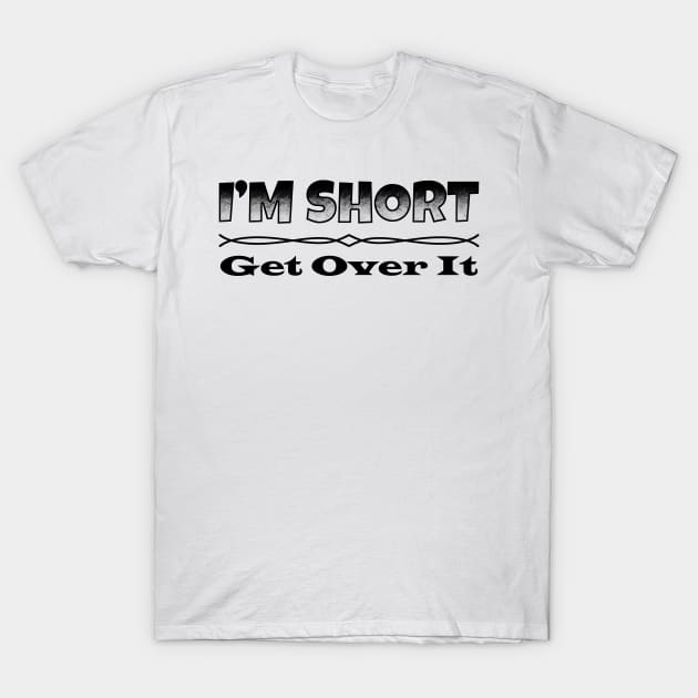 I'm Short, Get Over It. T-Shirt by TeeMaruf